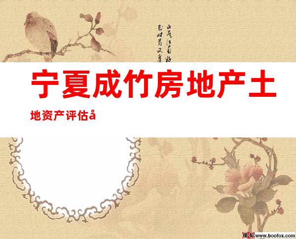 宁夏成竹房地产土地资产评估咨询有限公司